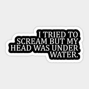 I TRIED TO SCREAM BUT MY HEAD WAS UNDER WATER Sticker